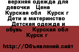 верхняя одежда для девочки › Цена ­ 1 000 - Курская обл., Курск г. Дети и материнство » Детская одежда и обувь   . Курская обл.,Курск г.